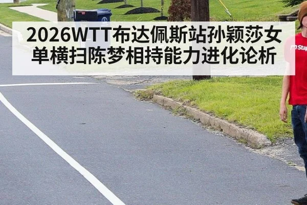 2026WTT布达佩斯站孙颖莎女单横扫陈梦相持能力进化论析