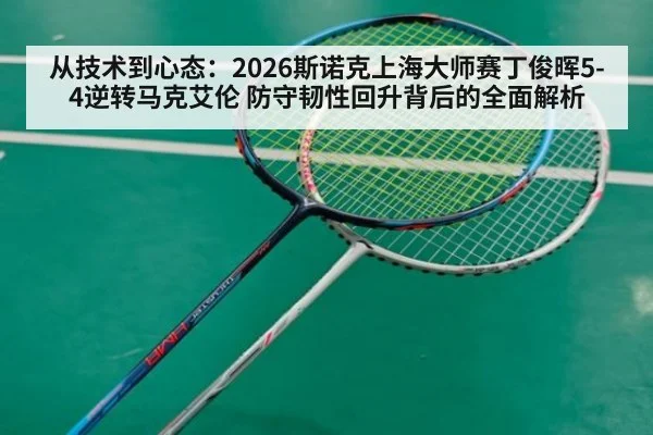从技术到心态:2026斯诺克上海大师赛丁俊晖5-4逆转马克艾伦 防守韧性回升背后的全面解析