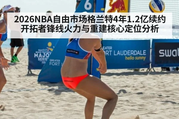 2026NBA自由市场格兰特4年1.2亿续约开拓者锋线火力与重建核心定位分析