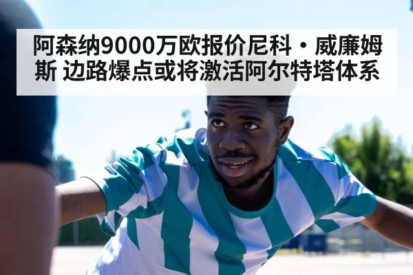 阿森纳9000万欧报价尼科·威廉姆斯 边路爆点或将激活阿尔特塔体系
