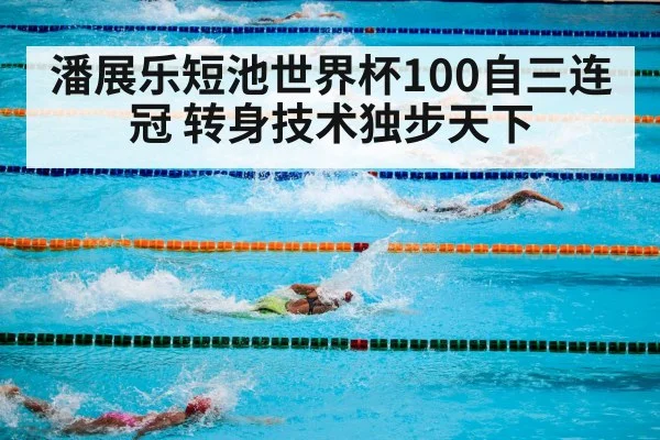 潘展乐短池世界杯100自三连冠 转身技术独步天下