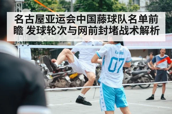 名古屋亚运会中国藤球队名单前瞻 发球轮次与网前封堵战术解析